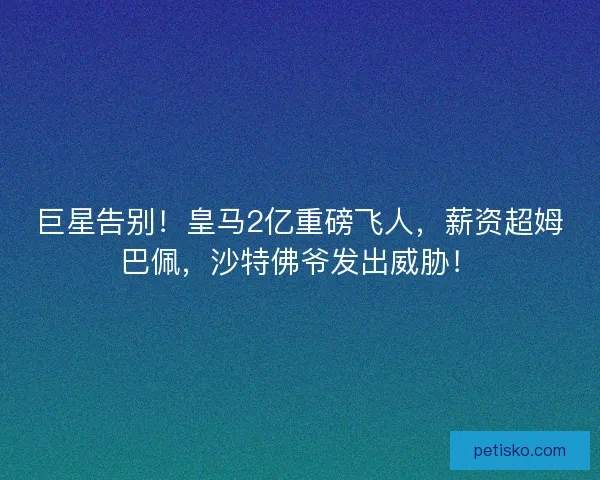 巨星告别！皇马2亿重磅飞人，薪资超姆巴佩，沙特佛爷发出威胁！