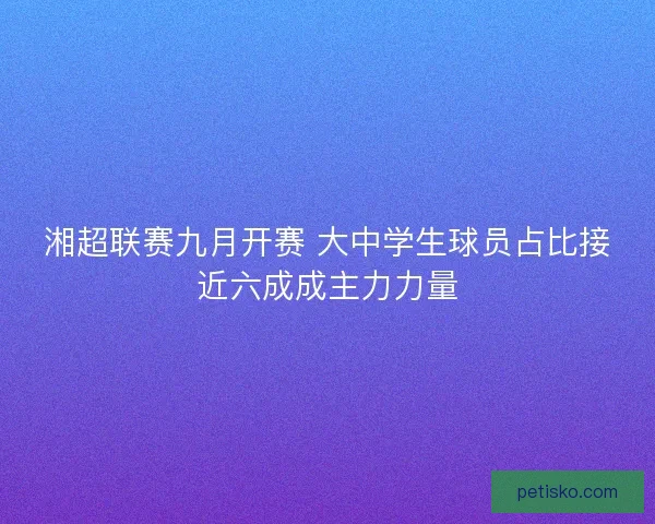 湘超联赛九月开赛 大中学生球员占比接近六成成主力力量